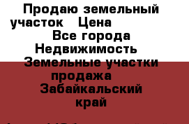 Продаю земельный участок › Цена ­ 800 000 - Все города Недвижимость » Земельные участки продажа   . Забайкальский край